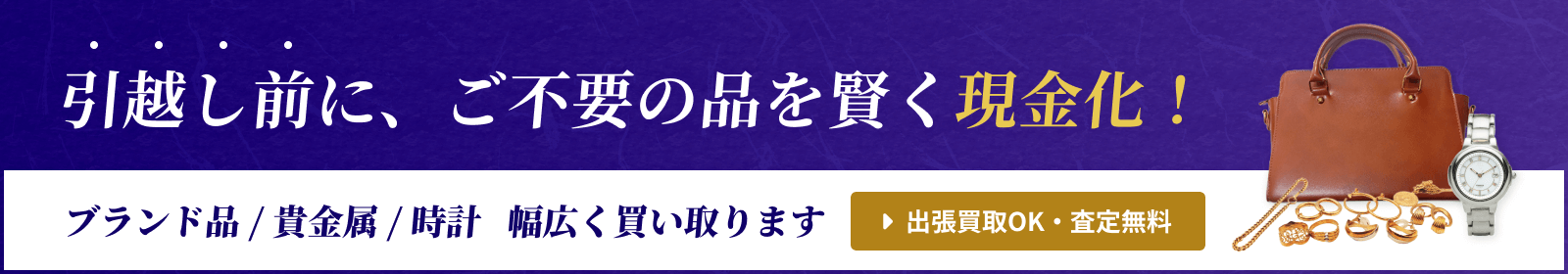 引越し前に、ご不要の品を賢く現金化！ブランド品 / 貴金属 / 時計 幅広く買い取ります【出張買取OK・査定無料】